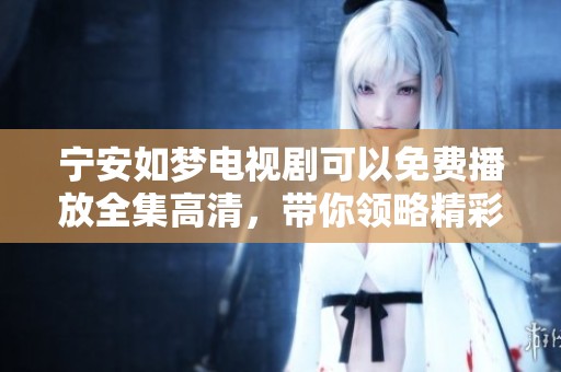 宁安如梦电视剧可以免费播放全集高清，带你领略精彩剧情与动人故事