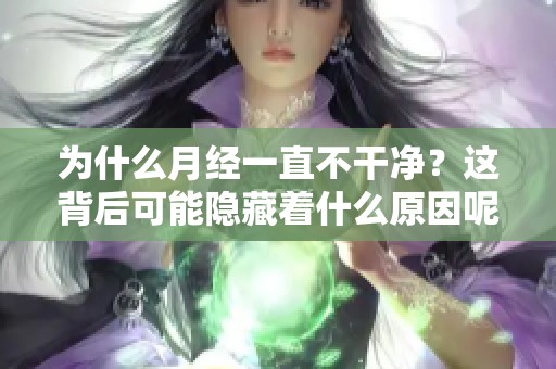 为什么月经一直不干净？这背后可能隐藏着什么原因呢
