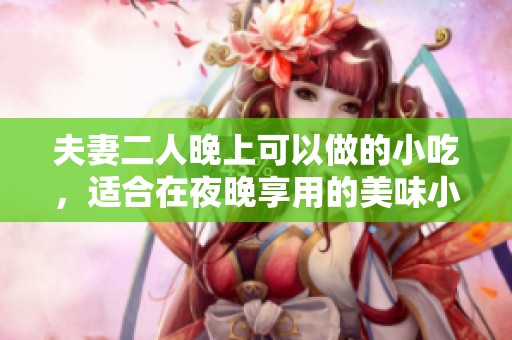 夫妻二人晚上可以做的小吃，适合在夜晚享用的美味小点心