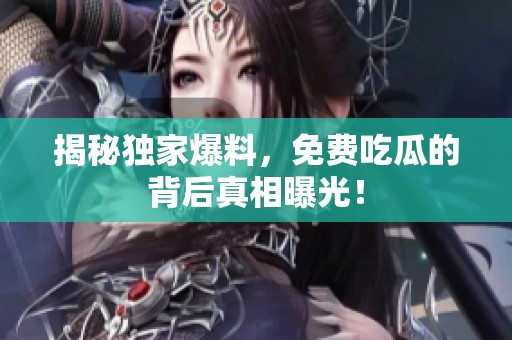 揭秘独家爆料，免费吃瓜的背后真相曝光！