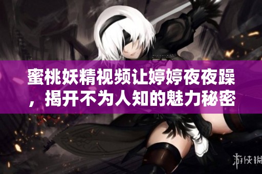 蜜桃妖精视频让****躁，揭开不为人知的魅力秘密