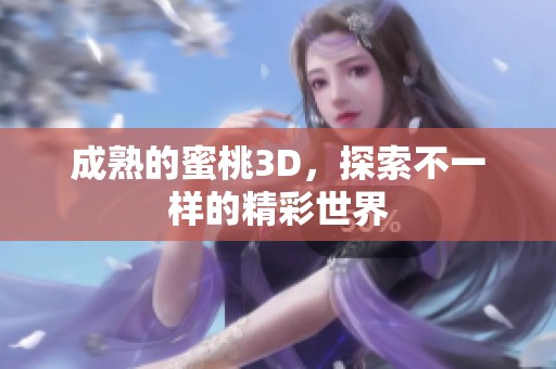成熟的蜜桃3D，探索不一样的精彩世界