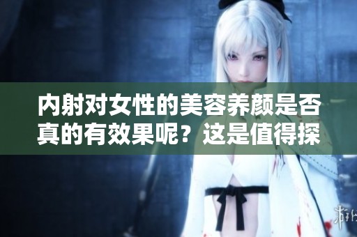 内射对女性的美容养颜是否真的有效果呢？这是值得探讨的问题。