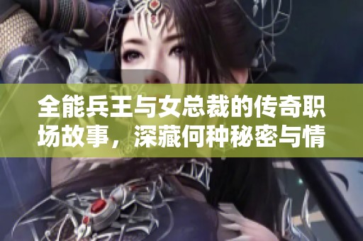 全能兵王与女总裁的传奇职场故事，深藏何种秘密与情感的纠葛