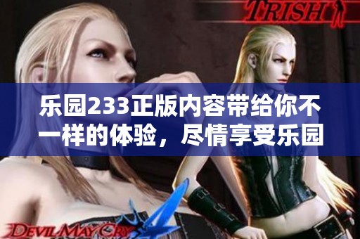 乐园233正版内容带给你不一样的体验，尽情享受乐园的精彩与乐趣