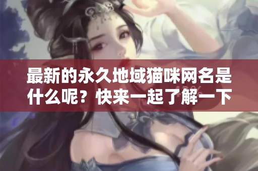 最新的永久地域猫咪网名是什么呢？快来一起了解一下吧！