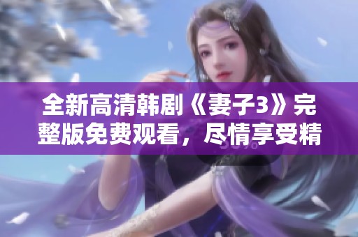 全新高清韩剧《妻子3》完整版免费观看，尽情享受精彩剧情吧！