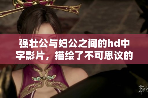 强壮公与妇公之间的hd中字影片，描绘了不可思议的故事情节