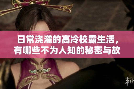 日常浇灌的高冷校霸生活，有哪些不为人知的秘密与故事呢