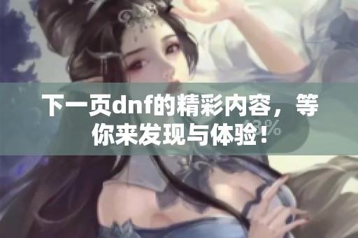 下一页dnf的精彩内容，等你来发现与体验！