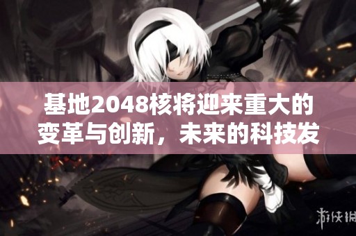基地2048核将迎来重大的变革与创新，未来的科技发展值得期待！