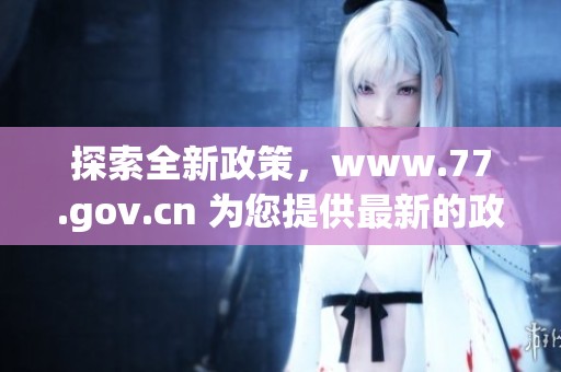 探索全新政策，www.77.gov.cn 为您提供最新的政府信息与服务