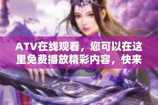 ATV在线观看，您可以在这里免费播放精彩内容，快来体验吧！