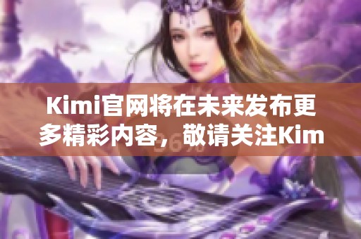Kimi官网将在未来发布更多精彩内容，敬请关注Kimi官网的最新动态与活动。