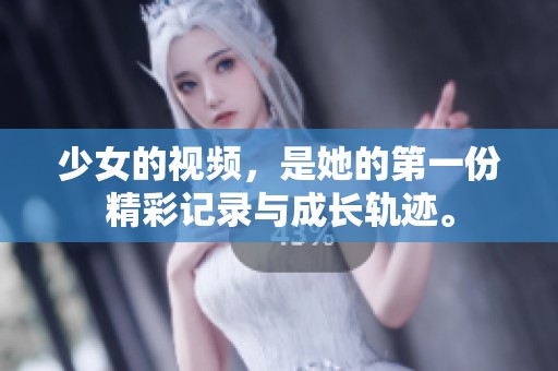 少女的视频，是她的第一份精彩记录与成长轨迹。