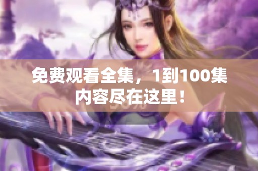 免费观看全集，1到100集内容尽在这里！