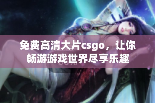 免费高清大片csgo，让你畅游游戏世界尽享乐趣