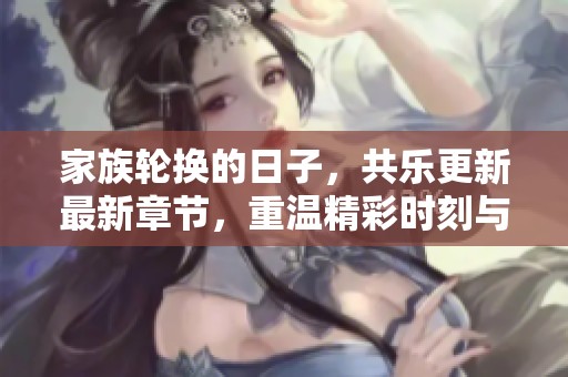 家族轮换的日子，共乐更新最新章节，重温精彩时刻与感动