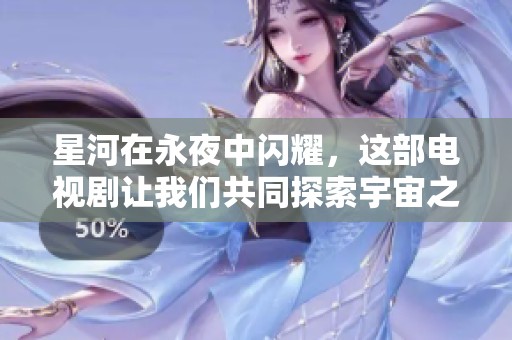 星河在永夜中闪耀，这部电视剧让我们共同探索宇宙之美