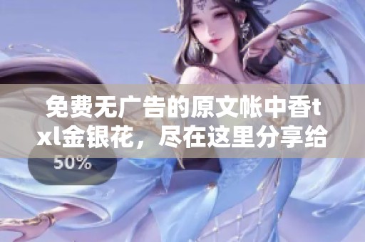 免费无广告的原文帐中香txl金银花，尽在这里分享给你！