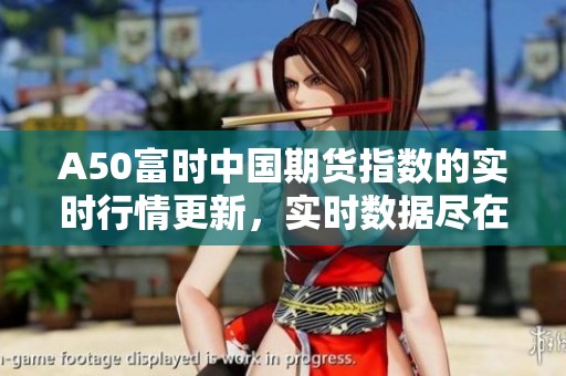 A50富时中国期货指数的实时行情更新，实时数据尽在掌握中