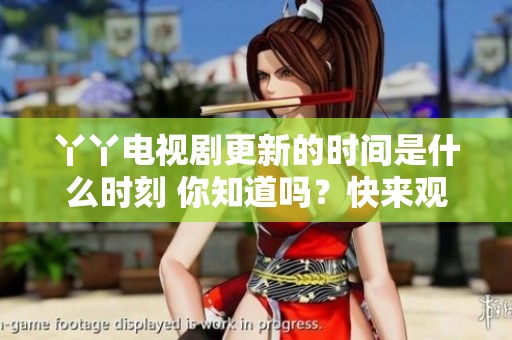 丫丫电视剧更新的时间是什么时刻 你知道吗？快来观看这部精彩作品吧！
