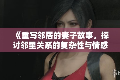 《重写邻居的妻子故事，探讨邻里关系的复杂性与情感纠葛》