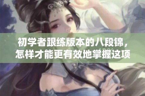 初学者跟练版本的八段锦，怎样才能更有效地掌握这项古老的传统？