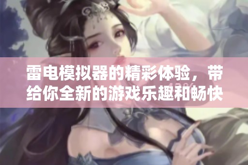 雷电模拟器的精彩体验，带给你全新的游戏乐趣和畅快操作感受