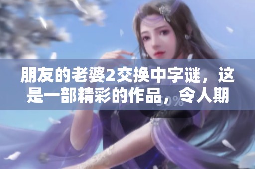 朋友的老婆2交换中**，这是一部精彩的作品，令人期待的续集