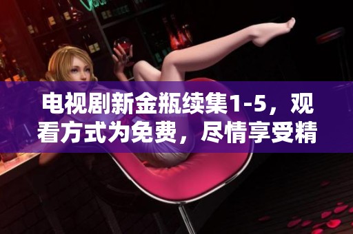 电视剧新金瓶续集1-5，观看方式为免费，尽情享受精彩内容！
