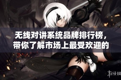 无线对讲系统品牌排行榜，带你了解市场上最受欢迎的品牌！
