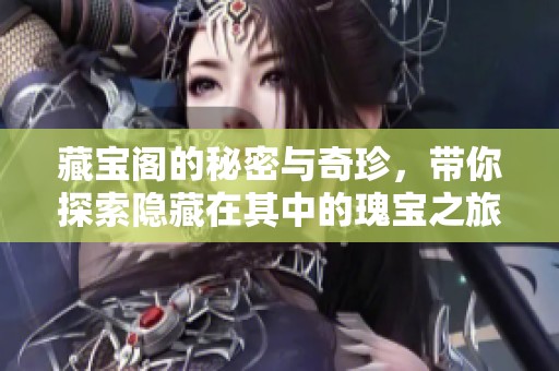 藏宝阁的秘密与奇珍，带你探索隐藏在其中的瑰宝之旅