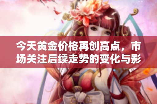 今天黄金价格再创高点，市场关注后续走势的变化与影响
