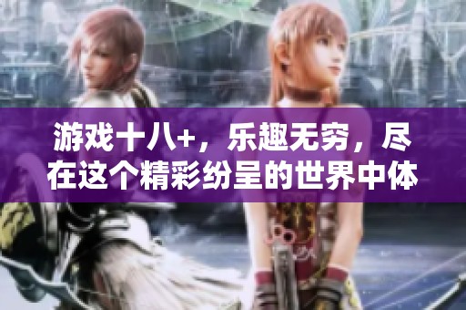 游戏十八+，乐趣无穷，尽在这个精彩纷呈的世界中体验吧！