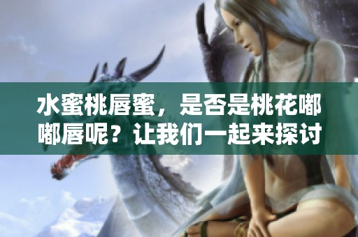 水蜜桃唇蜜，是否是桃花嘟嘟唇呢？让我们一起来探讨一下吧！