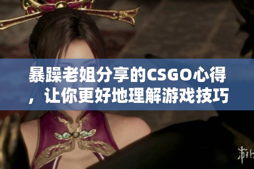 暴躁老姐分享的CSGO心得，让你更好地理解游戏技巧与策略