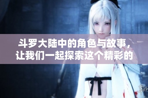 斗罗大陆中的角色与故事，让我们一起探索这个精彩的世界！