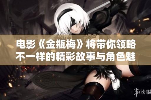 电影《金瓶梅》将带你领略不一样的精彩故事与角色魅力