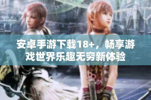安卓手游下载18+，畅享游戏世界乐趣无穷新体验