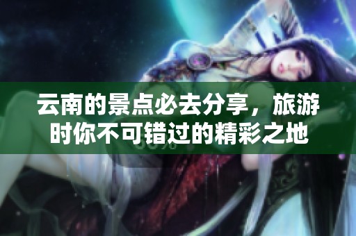 云南的景点必去分享，旅游时你不可错过的精彩之地