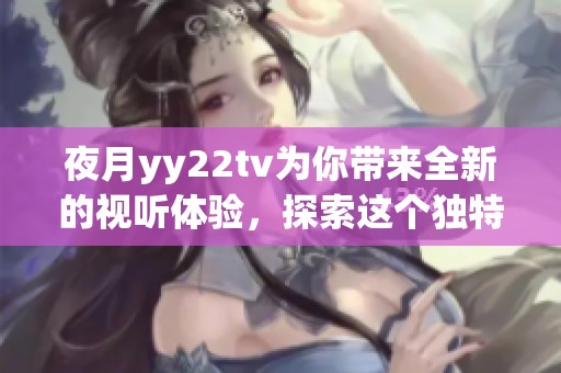 夜月yy22tv为你带来全新的视听体验，探索这个独特的平台乐趣。