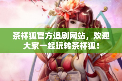 茶杯狐官方追剧网站，欢迎大家一起玩转茶杯狐！