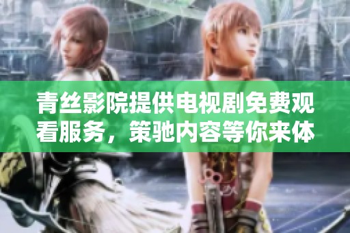 青丝影院提供电视剧免费观看服务，策驰内容等你来体验！