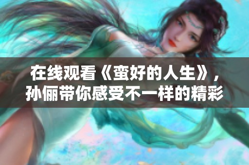 在线观看《蛮好的人生》，孙俪带你感受不一样的精彩人生!