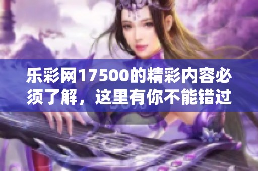 乐**17500的精彩内容必须了解，这里有你不能错过的最新动态和信息