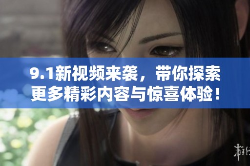 9.1新视频来袭，带你探索更多精彩内容与惊喜体验！