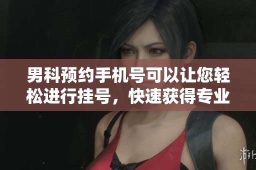 男科预约手机号可以让您轻松进行挂号，快速获得专业医生帮助