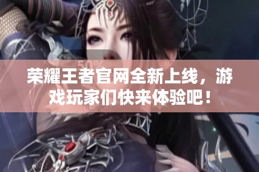 荣耀王者官网全新上线，游戏玩家们快来体验吧！