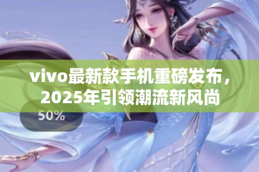 vivo最新款手机重磅发布，2025年引领潮流新风尚